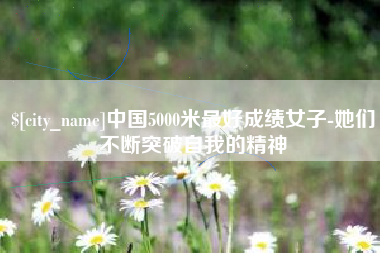 攸县中国5000米最好成绩女子-她们不断突破自我的精神