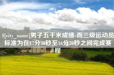 攸县男子五千米成绩-而三级运动员标准为在17分30秒至16分30秒之间完成赛程