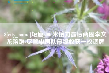 攸县短道5000米接力最后两圈李文龙陪跑-尽管中国队最终收获一枚铜牌