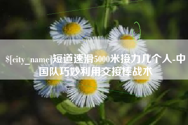 攸县短道速滑5000米接力几个人-中国队巧妙利用交接棒战术