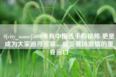 攸县5000米有中国选手吗视频-更是成为大家追寻答案、感受赛场激情的重要窗口