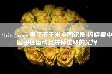 攸县男子五千米全国纪录-闪耀着中国田径运动员拼搏进取的光辉