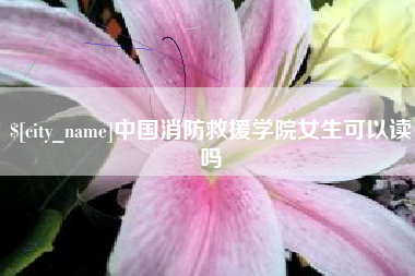 攸县中国消防救援学院女生可以读吗