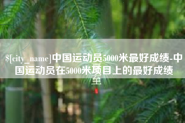攸县中国运动员5000米最好成绩-中国运动员在5000米项目上的最好成绩