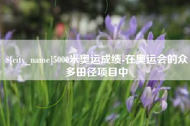 攸县5000米奥运成绩-在奥运会的众多田径项目中