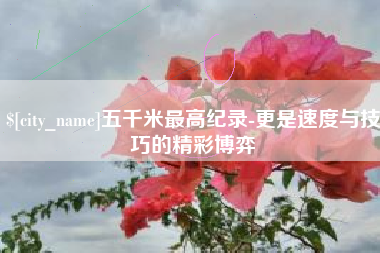 攸县五千米最高纪录-更是速度与技巧的精彩博弈