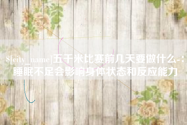 攸县五千米比赛前几天要做什么-：睡眠不足会影响身体状态和反应能力