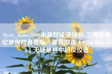 攸县5000米最好成绩排名-三项世界纪录保持者费斯·基普耶贡（Faith Kipyegon）无疑是其中的佼佼者