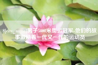 攸县男子5000米奥运冠军-他们的故事激励着一代又一代的运动员