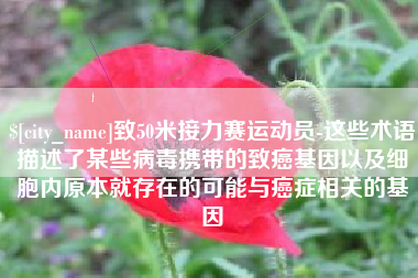 攸县致50米接力赛运动员-这些术语描述了某些病毒携带的致癌基因以及细胞内原本就存在的可能与癌症相关的基因