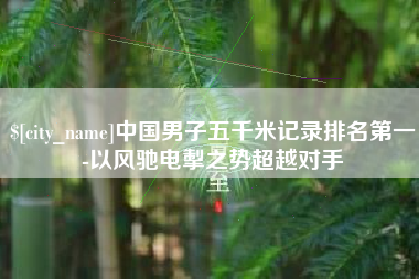 攸县中国男子五千米记录排名第一-以风驰电掣之势超越对手
