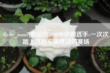 攸县奥运会5000米中国选手-一次次踏上这片充满挑战的赛场