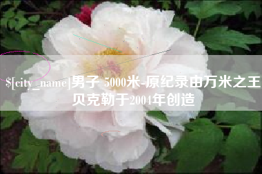 攸县男子 5000米-原纪录由万米之王贝克勒于2004年创造