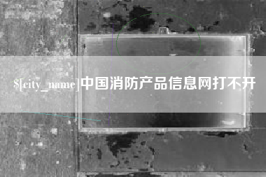 攸县中国消防产品信息网打不开