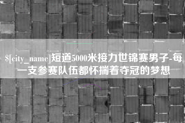 攸县短道5000米接力世锦赛男子-每一支参赛队伍都怀揣着夺冠的梦想