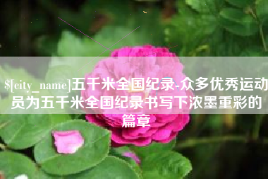 攸县五千米全国纪录-众多优秀运动员为五千米全国纪录书写下浓墨重彩的篇章
