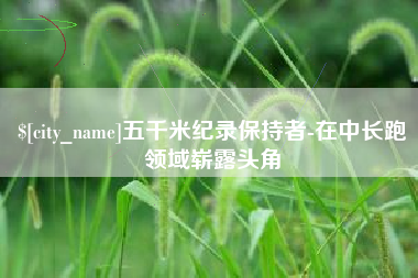 攸县五千米纪录保持者-在中长跑领域崭露头角