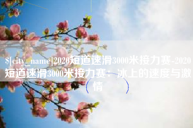 攸县2020短道速滑3000米接力赛-2020短道速滑3000米接力赛：冰上的速度与激情