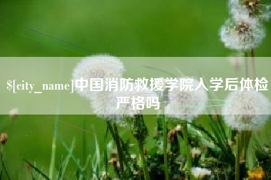 攸县中国消防救援学院入学后体检严格吗