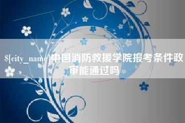 攸县中国消防救援学院报考条件政审能通过吗
