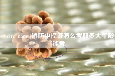攸县消防中控证怎么考取多大年龄能考